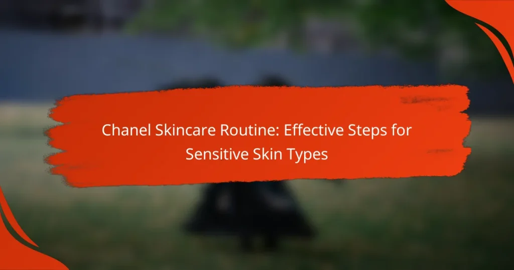 Chanel Skincare Routine: Effective Steps for Sensitive Skin Types