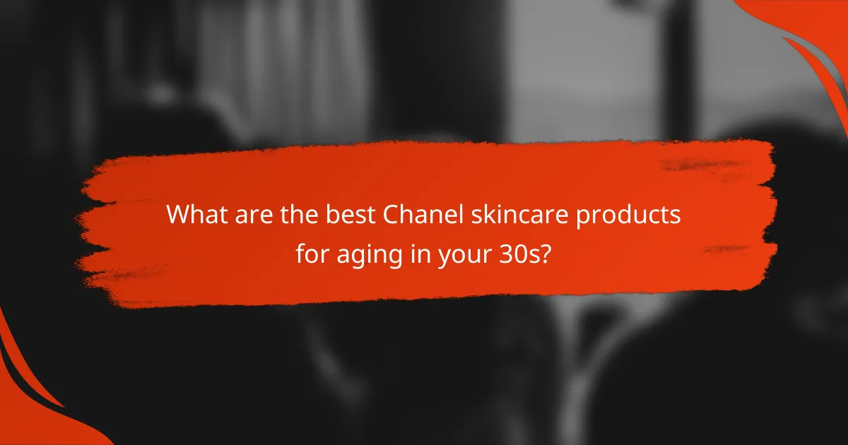 What are the best Chanel skincare products for aging in your 30s?