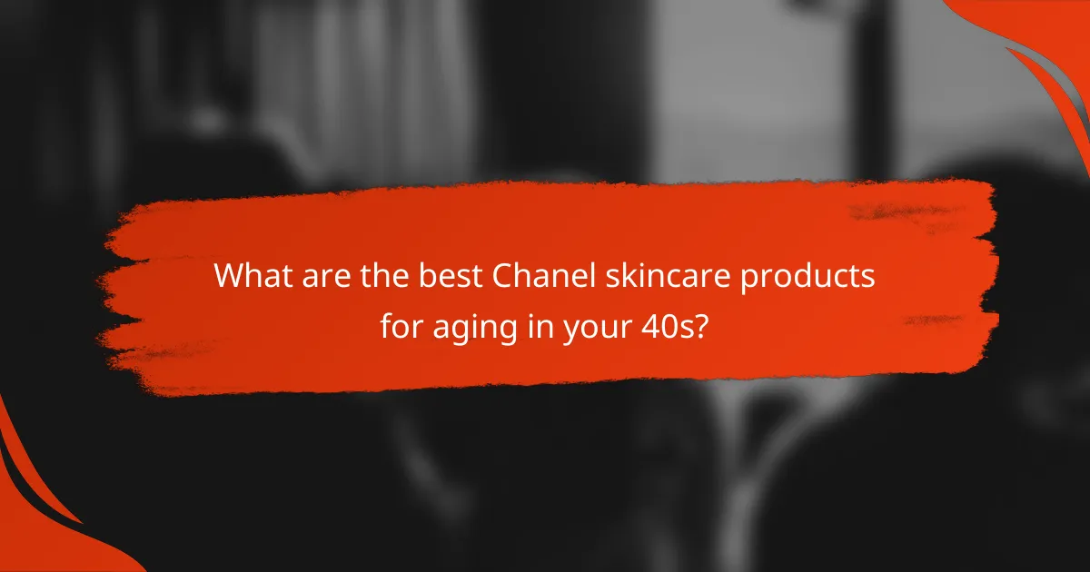 What are the best Chanel skincare products for aging in your 40s?