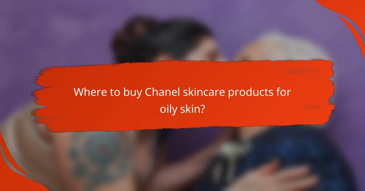 Where to buy Chanel skincare products for oily skin?